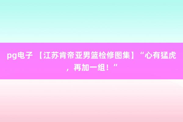 pg电子 【江苏肯帝亚男篮检修图集】“心有猛虎，<a href=