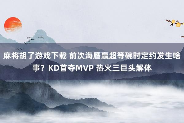 麻将胡了游戏下载 前次海鹰赢超等碗时定约发生啥事？KD首夺MVP 热火三巨头解体