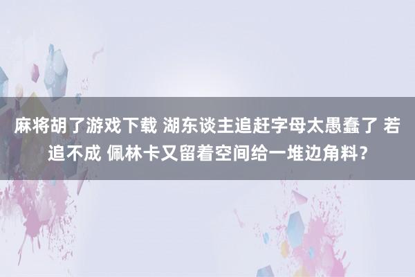 麻将胡了游戏下载 湖东谈主追赶字母太愚蠢了 若追不成 佩林卡又留着空间给一堆边角料？