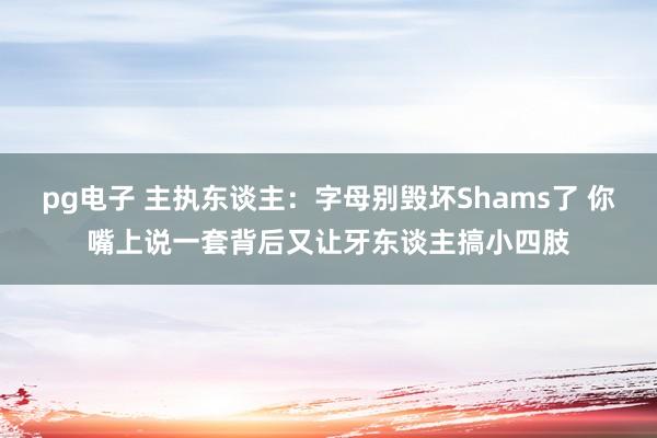pg电子 主执东谈主：字母别毁坏Shams了 你嘴上说一套背后又让牙东谈主搞小四肢