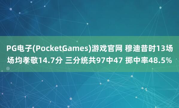 PG电子(PocketGames)游戏官网 穆迪昔时13场场均孝敬14.7分 三分统共97中47 掷中率48.5%