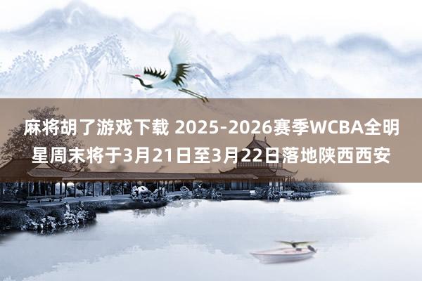 麻将胡了游戏下载 2025-2026赛季WCBA全明星周末将于3月21日至3月22日落地陕西西安