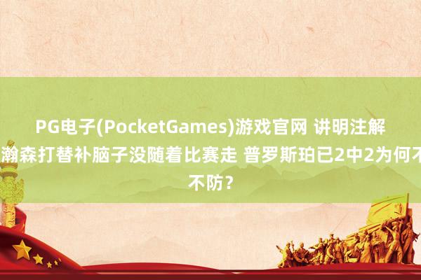 PG电子(PocketGames)游戏官网 讲明注解：杨瀚森打替补脑子没随着比赛走 普罗斯珀已2中2为何不防？