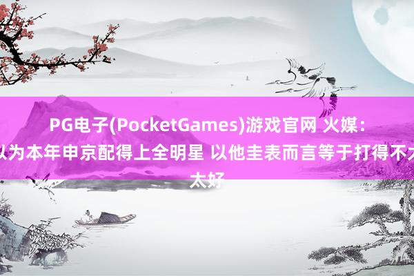 PG电子(PocketGames)游戏官网 火媒：不以为本年申京配得上全明星 以他圭表而言等于打得不太好