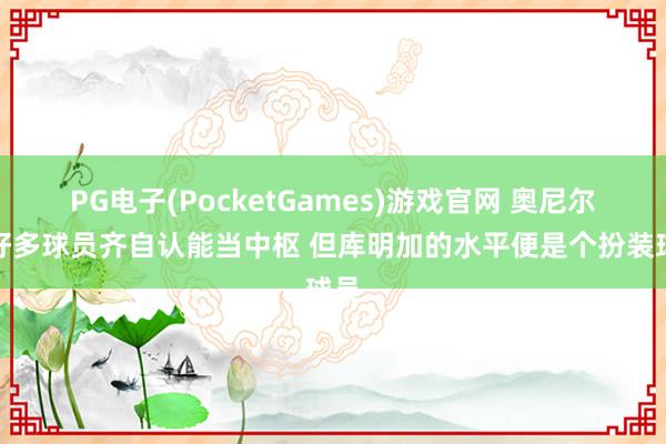 PG电子(PocketGames)游戏官网 奥尼尔：好多球员齐自认能当中枢 但库明加的水平便是个扮装球员