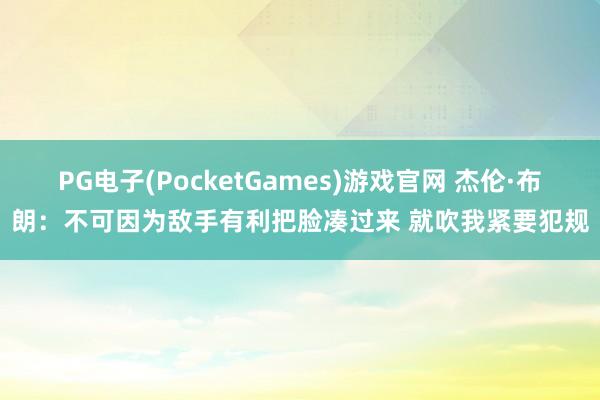 PG电子(PocketGames)游戏官网 杰伦·布朗：不可因为敌手有利把脸凑过来 就吹我紧要犯规