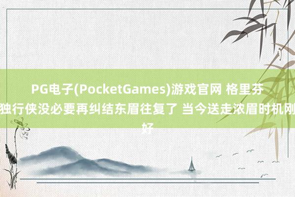 PG电子(PocketGames)游戏官网 格里芬：独行侠没必要再纠结东眉往复了 当今送走浓眉时机刚好