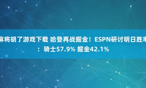 麻将胡了游戏下载 哈登再战掘金！ESPN研讨明日胜率：骑士57.9% 掘金42.1%