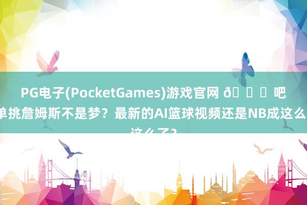 PG电子(PocketGames)游戏官网 😂吧友单挑詹姆斯不是梦？最新的AI篮球视频还是NB成这么了？