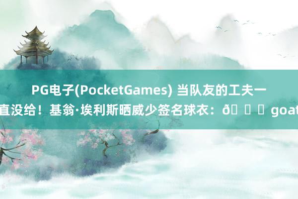 PG电子(PocketGames) 当队友的工夫一直没给！基翁·埃利斯晒威少签名球衣：🐐goat