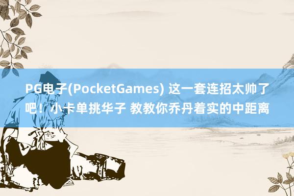 PG电子(PocketGames) 这一套连招太帅了吧！小卡单挑华子 教教你乔丹着实的中距离