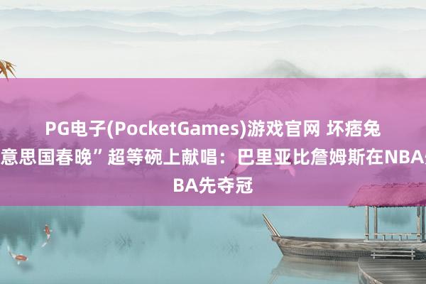 PG电子(PocketGames)游戏官网 坏痞兔在“好意思国春晚”超等碗上献唱：巴里亚比詹姆斯在NBA先夺冠