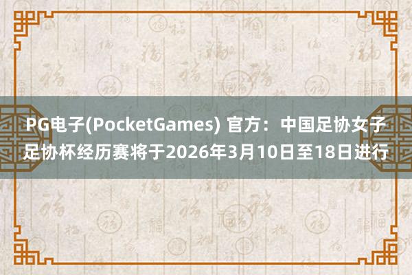 PG电子(PocketGames) 官方：中国足协女子足协杯经历赛将于2026年3月10日至18日进行