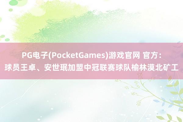 PG电子(PocketGames)游戏官网 官方：球员王卓、安世珉加盟中冠联赛球队榆林漠北矿工