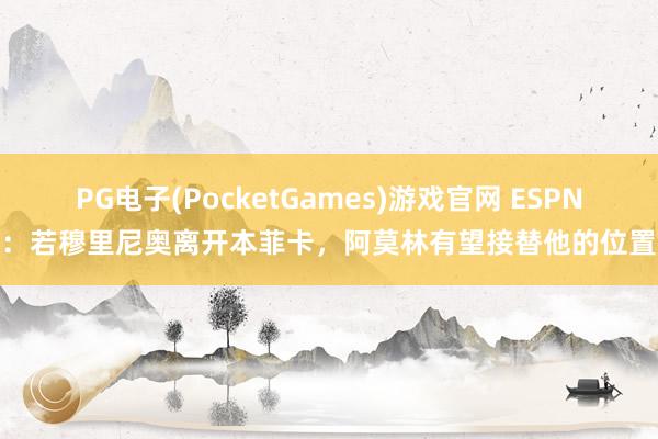 PG电子(PocketGames)游戏官网 ESPN：若穆里尼奥离开本菲卡，阿莫林有望接替他的位置