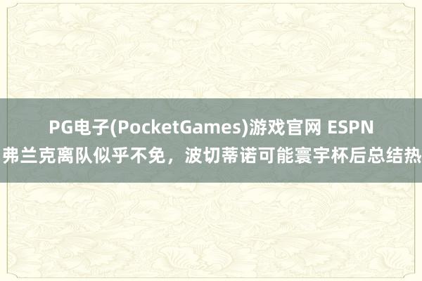 PG电子(PocketGames)游戏官网 ESPN：弗兰克离队似乎不免，波切蒂诺可能寰宇杯后总结热刺