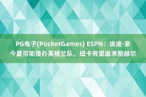 PG电子(PocketGames) ESPN：埃迪·豪今夏可能接办英格兰队，纽卡有望追求图赫尔