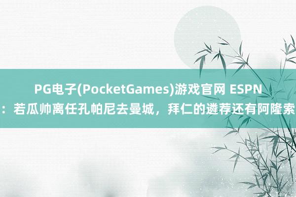 PG电子(PocketGames)游戏官网 ESPN：若瓜帅离任孔帕尼去曼城，拜仁的遴荐还有阿隆索