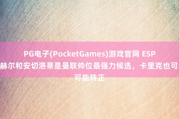 PG电子(PocketGames)游戏官网 ESPN：图赫尔和安切洛蒂是曼联帅位最强力候选，卡里克也可能转正