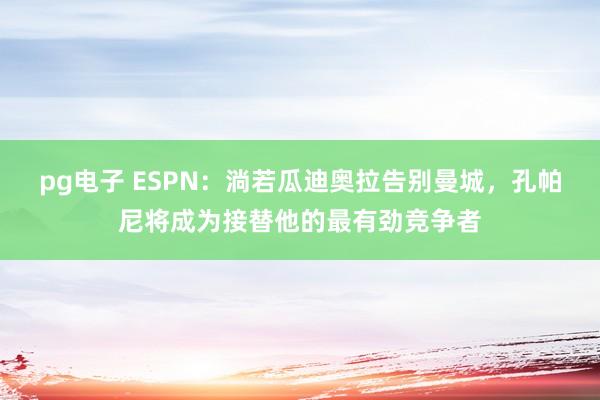 pg电子 ESPN：淌若瓜迪奥拉告别曼城，孔帕尼将成为接替他的最有劲竞争者