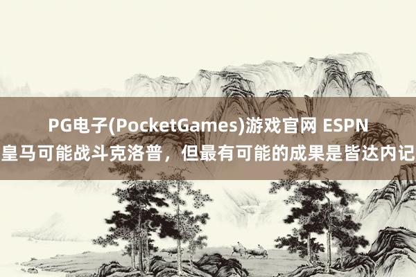 PG电子(PocketGames)游戏官网 ESPN：皇马可能战斗克洛普，但最有可能的成果是皆达内记忆