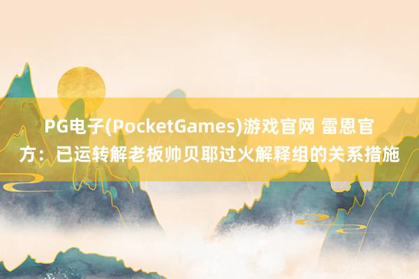 PG电子(PocketGames)游戏官网 雷恩官方：已运转解老板帅贝耶过火解释组的关系措施