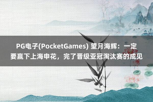 PG电子(PocketGames) 望月海辉：一定要赢下上海申花，完了晋级亚冠淘汰赛的成见