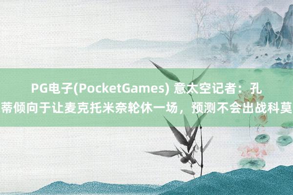 PG电子(PocketGames) 意太空记者：孔蒂倾向于让麦克托米奈轮休一场，预测不会出战科莫