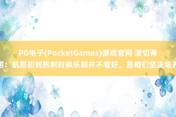 PG电子(PocketGames)游戏官网 波切蒂诺：凯恩初到热刺时俱乐部并不看好，是咱们坚决培养