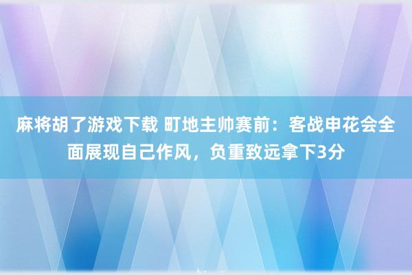 麻将胡了游戏下载 町地主帅赛前：客战申花会全面展现自己作风，负重致远拿下3分