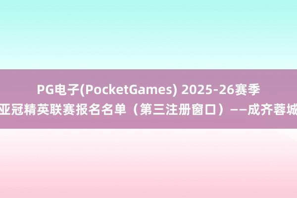 PG电子(PocketGames) 2025-26赛季亚冠精英联赛报名名单（第三注册窗口）——成齐蓉城