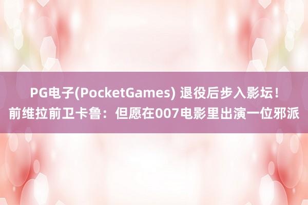 PG电子(PocketGames) 退役后步入影坛！前维拉前卫卡鲁：但愿在007电影里出演一位邪派