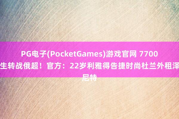 PG电子(PocketGames)游戏官网 7700万先生转战俄超！官方：22岁利雅得告捷时尚杜兰外租泽尼特