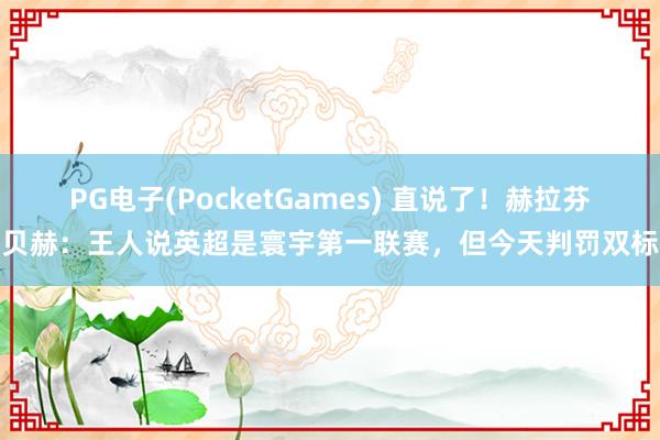 PG电子(PocketGames) 直说了！赫拉芬贝赫：王人说英超是寰宇第一联赛，但今天判罚双标