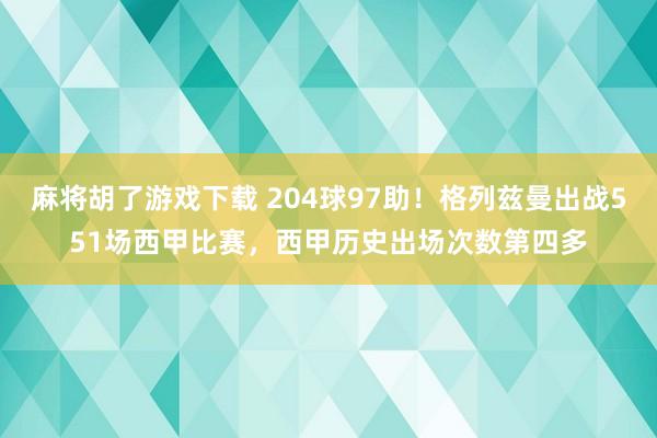 麻将胡了游戏下载 204球97助！格列兹曼出战551场西甲比赛，西甲历史出场次数第四多