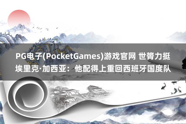 PG电子(PocketGames)游戏官网 世膂力挺埃里克·加西亚：他配得上重回西班牙国度队