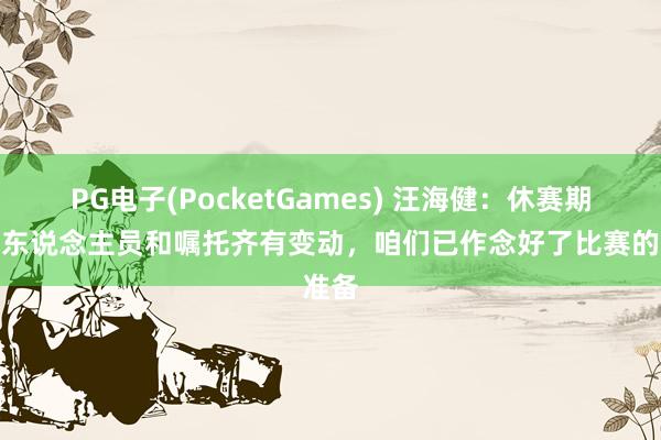 PG电子(PocketGames) 汪海健：休赛期申花东说念主员和嘱托齐有变动，咱们已作念好了比赛的准备