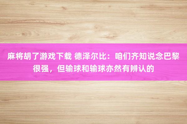 麻将胡了游戏下载 德泽尔比：咱们齐知说念巴黎很强，但输球和输球亦然有辨认的