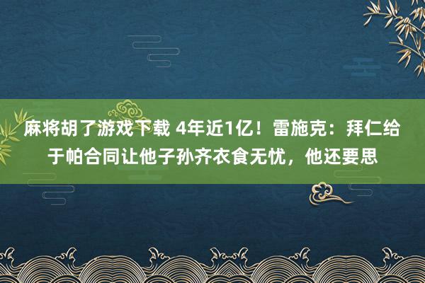 麻将胡了游戏下载 4年近1亿！雷施克：拜仁给于帕合同让他子孙齐衣食无忧，他还要思