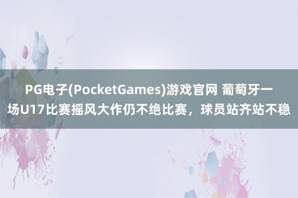 PG电子(PocketGames)游戏官网 葡萄牙一场U17比赛摇风大作仍不绝比赛，球员站齐站不稳