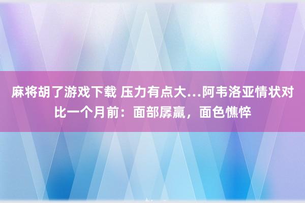 麻将胡了游戏下载 压力有点大…阿韦洛亚情状对比一个月前：面部孱羸，面色憔悴