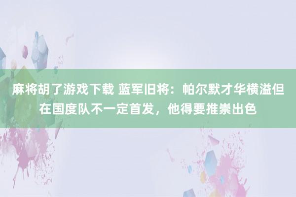 麻将胡了游戏下载 蓝军旧将：帕尔默才华横溢但在国度队不一定首发，他得要推崇出色