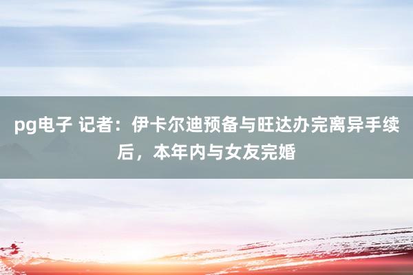 pg电子 记者：伊卡尔迪预备与旺达办完离异手续后，本年内与女友完婚