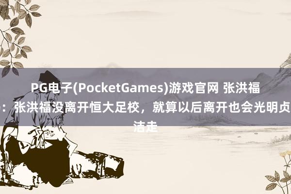 PG电子(PocketGames)游戏官网 张洪福姆妈：张洪福没离开恒大足校，就算以后离开也会光明贞洁走