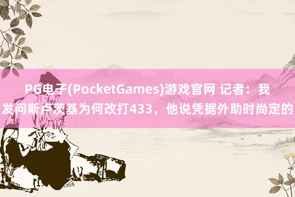 PG电子(PocketGames)游戏官网 记者：我发问斯卢茨基为何改打433，他说凭据外助时尚定的