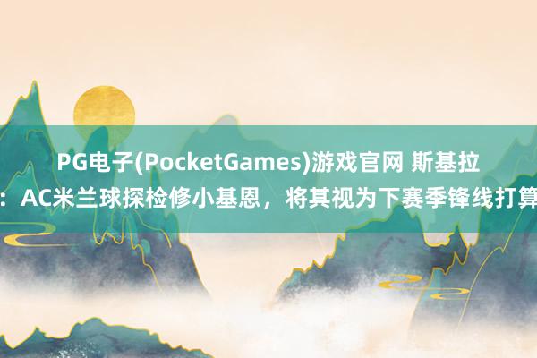 PG电子(PocketGames)游戏官网 斯基拉：AC米兰球探检修小基恩，将其视为下赛季锋线打算