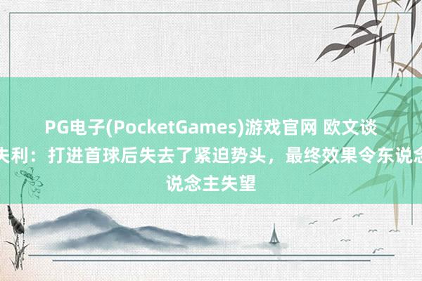 PG电子(PocketGames)游戏官网 欧文谈利物浦失利：打进首球后失去了紧迫势头，最终效果令东说念主失望