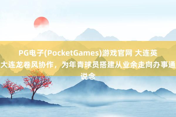 PG电子(PocketGames)游戏官网 大连英博与大连龙卷风协作，为年青球员搭建从业余走向办事通说念