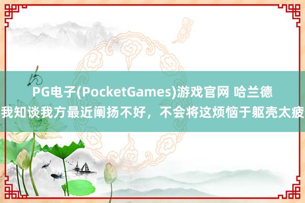 PG电子(PocketGames)游戏官网 哈兰德：我知谈我方最近阐扬不好，不会将这烦恼于躯壳太疲倦