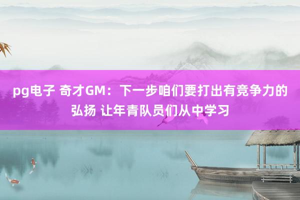 pg电子 奇才GM：下一步咱们要打出有竞争力的弘扬 让年青队员们从中学习